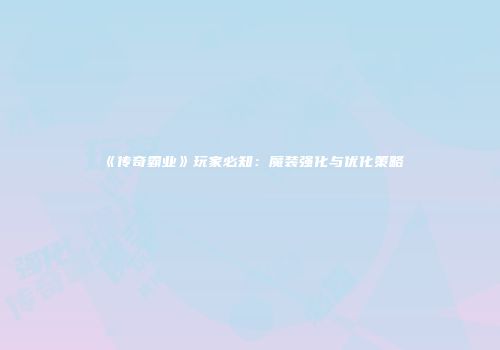 《传奇霸业》玩家必知：魔装强化与优化策略