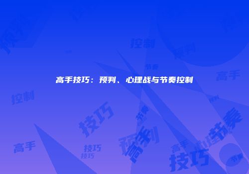 高手技巧：预判、心理战与节奏控制