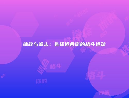 摔跤与拳击：选择适合你的格斗运动