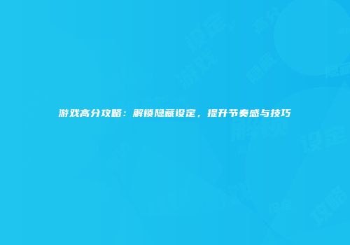 游戏高分攻略：解锁隐藏设定，提升节奏感与技巧