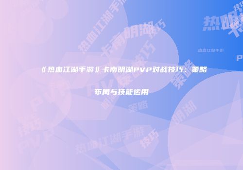 《热血江湖手游》卡南明湖PVP对战技巧：策略布局与技能运用