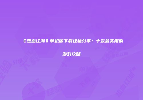 《热血江湖》单机版下载经验分享：十款最实用的游戏攻略
