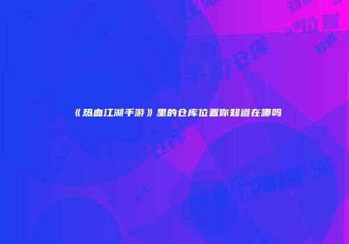 《热血江湖手游》里的仓库位置你知道在哪吗