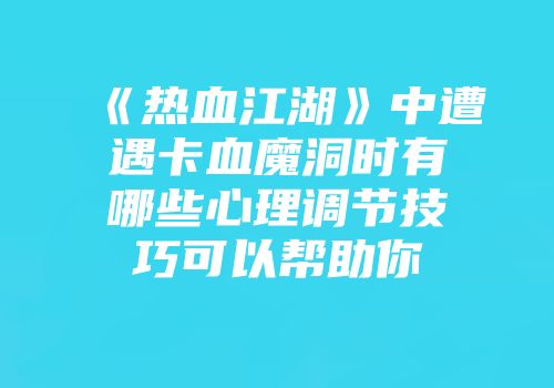 《热血江湖》中遭遇卡血魔洞时有哪些心理调节技巧可以帮助你