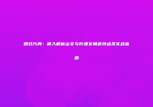 明日方舟：深入解析山文与叶潇文角色特点及实战应用