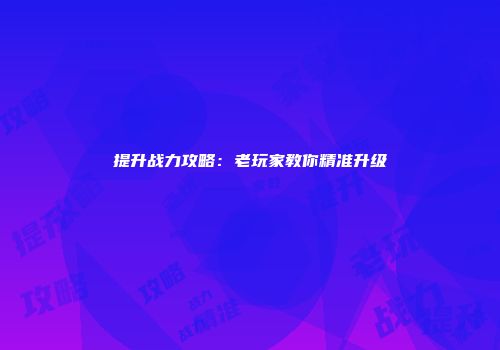 提升战力攻略：老玩家教你精准升级