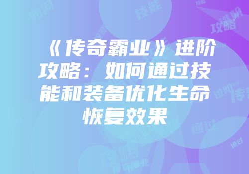 《传奇霸业》进阶攻略:如何通过技能和装备优化生命恢复效果