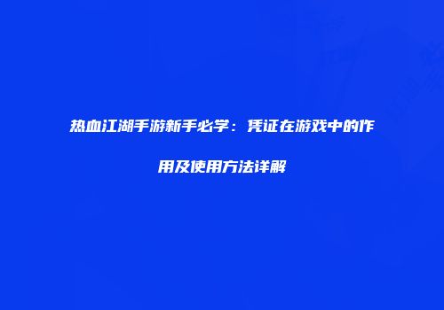 热血江湖手游新手必学：凭证在游戏中的作用及使用方法详解