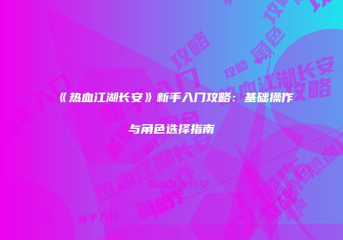 《热血江湖长安》新手入门攻略：基础操作与角色选择指南
