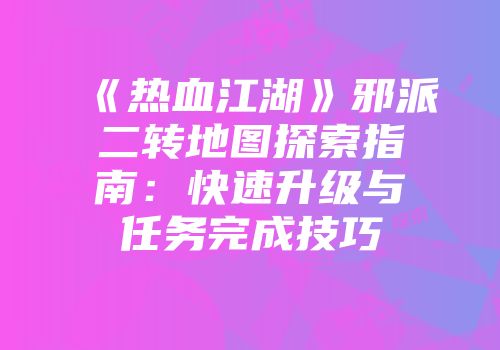 《热血江湖》邪派二转地图探索指南：快速升级与任务完成技巧