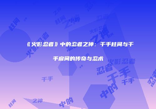 《火影忍者》中的忍者之神：千手柱间与千手扉间的传奇与忍术