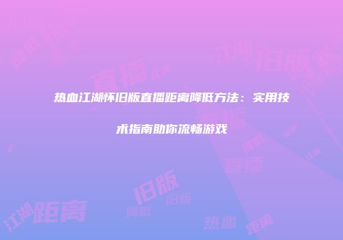 热血江湖怀旧版直播距离降低方法：实用技术指南助你流畅游戏