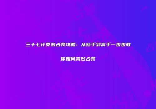 三十七计页游占领攻略：从新手到高手一步步教你如何高效占领