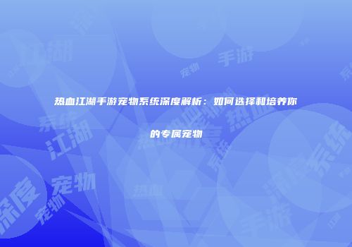 热血江湖手游宠物系统深度解析:如何选择和培养你的专属宠物