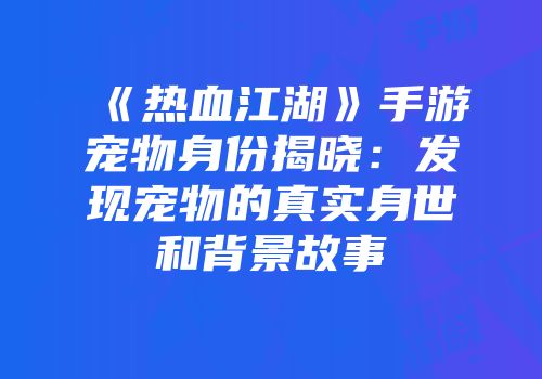 《热血江湖》手游宠物身份揭晓：发现宠物的真实身世和背景故事