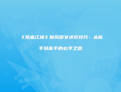 《热血江湖》披风图女进阶技巧：从新手到高手的必学之路
