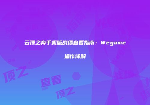云顶之弈手机版战绩查看指南：Wegame操作详解