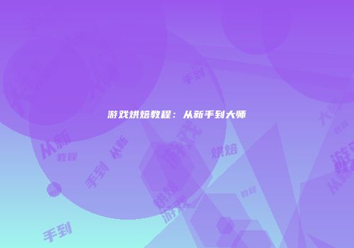游戏烘焙教程：从新手到大师