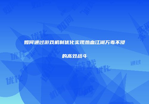如何通过游戏机制优化实现热血江湖万毒不侵的高效战斗