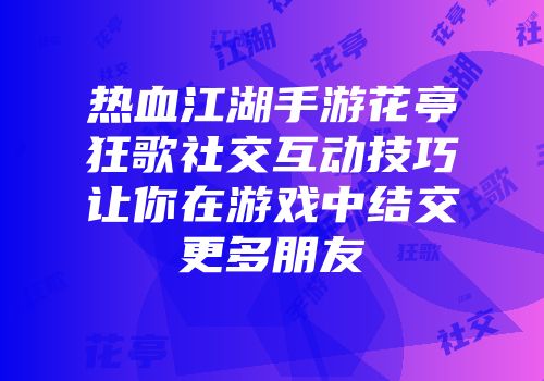 热血江湖手游花亭狂歌社交互动技巧让你在游戏中结交更多朋友