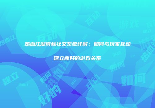 热血江湖南林社交系统详解：如何与玩家互动建立良好的游戏关系