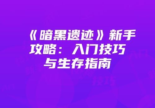 《暗黑遗迹》新手攻略：入门技巧与生存指南