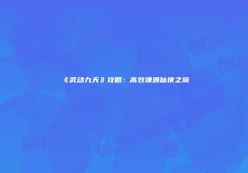 《武动九天》攻略：高效潇洒仙侠之旅