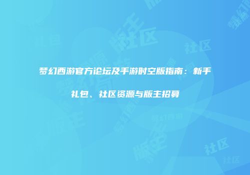 梦幻西游官方论坛及手游时空版指南：新手礼包、社区资源与版主招募