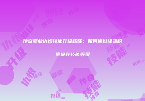 传奇霸业仇恨技能升级路径：如何通过经验积累提升技能等级