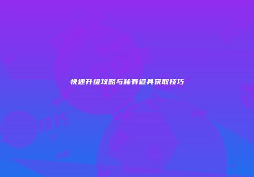 快速升级攻略与稀有道具获取技巧
