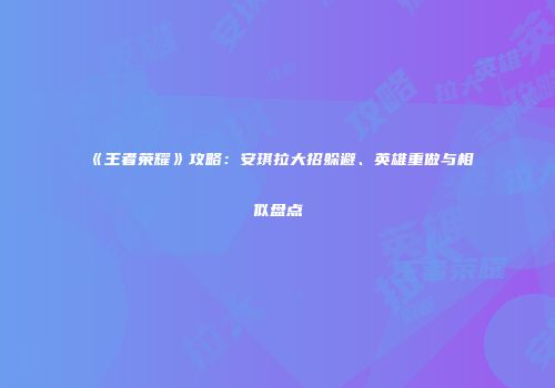 《王者荣耀》攻略：安琪拉大招躲避、英雄重做与相似盘点