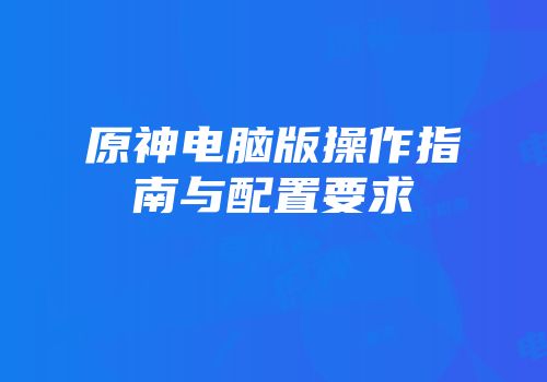 原神电脑版操作指南与配置要求