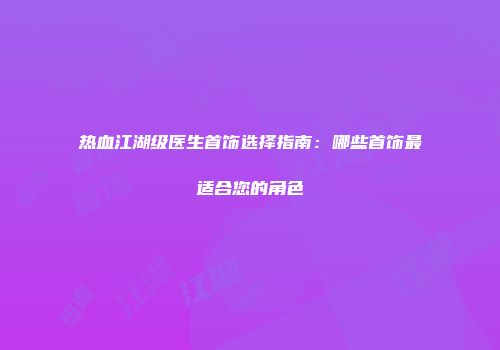 热血江湖级医生首饰选择指南：哪些首饰最适合您的角色