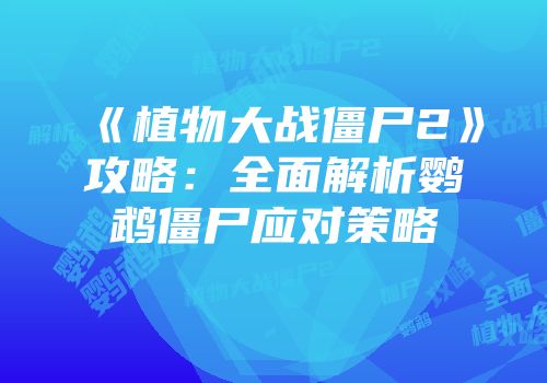 《植物大战僵尸2》攻略：全面解析鹦鹉僵尸应对策略
