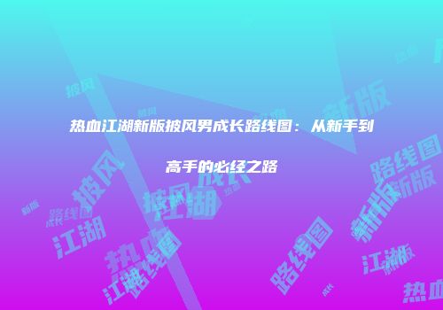 热血江湖新版披风男成长路线图：从新手到高手的必经之路