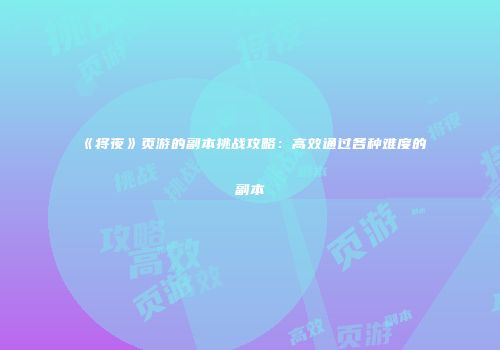 《将夜》页游的副本挑战攻略：高效通过各种难度的副本