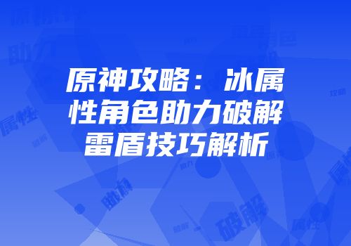 原神攻略：冰属性角色助力破解雷盾技巧解析