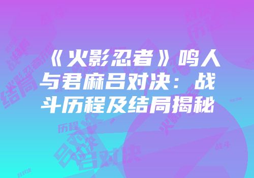 《火影忍者》鸣人与君麻吕对决：战斗历程及结局揭秘