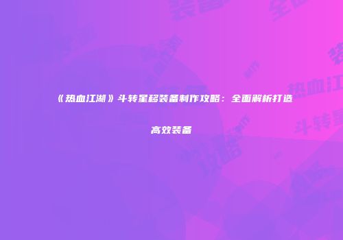 《热血江湖》斗转星移装备制作攻略：全面解析打造高效装备