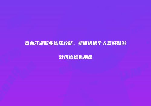 热血江湖职业选择攻略：如何根据个人喜好和游戏风格挑选角色