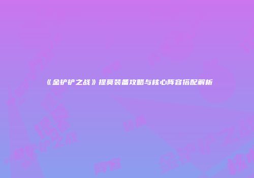 《金铲铲之战》提莫装备攻略与核心阵容搭配解析
