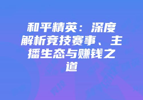 和平精英：深度解析竞技赛事、主播生态与赚钱之道