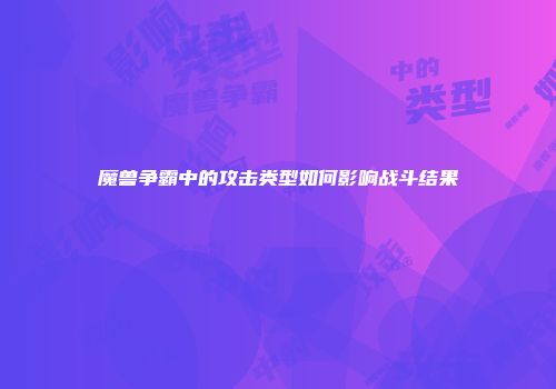 魔兽争霸中的攻击类型如何影响战斗结果