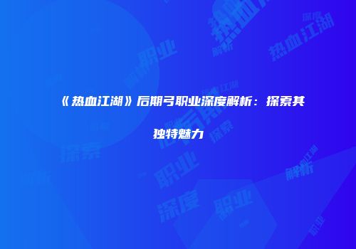 《热血江湖》后期弓职业深度解析：探索其独特魅力