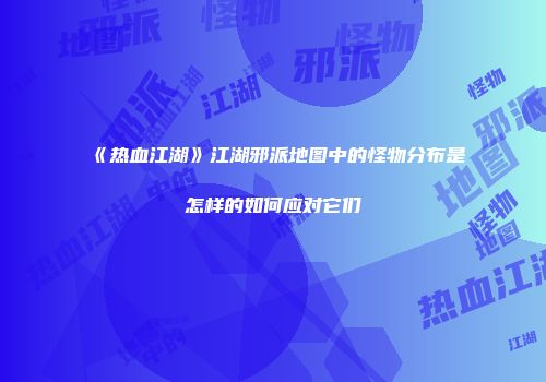 《热血江湖》江湖邪派地图中的怪物分布是怎样的如何应对它们
