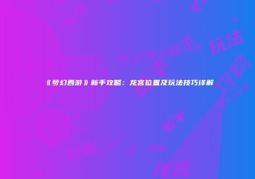 《梦幻西游》新手攻略：龙宫位置及玩法技巧详解