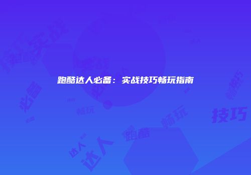跑酷达人必备：实战技巧畅玩指南