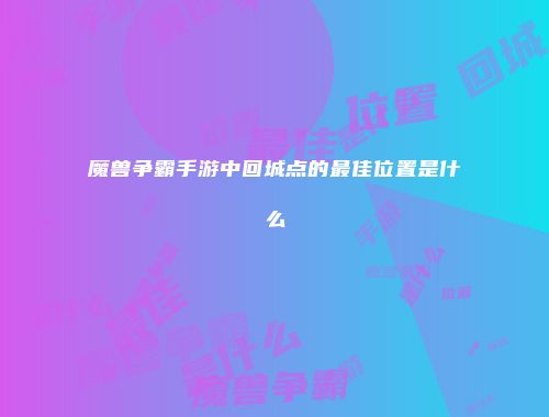 魔兽争霸手游中回城点的最佳位置是什么