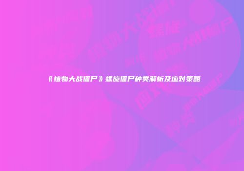《植物大战僵尸》螺旋僵尸种类解析及应对策略