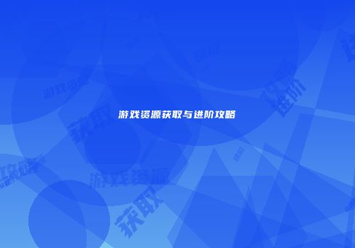 游戏资源获取与进阶攻略